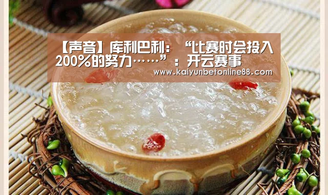 【声音】库利巴利:“比赛时会投入200%的努力……”:开云赛事(图4) 开云平台