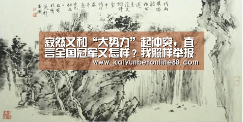 寂然又和“大势力”起冲突,直言全国冠军又怎样?我照样举报你【开云赛事】(图4) 开云平台