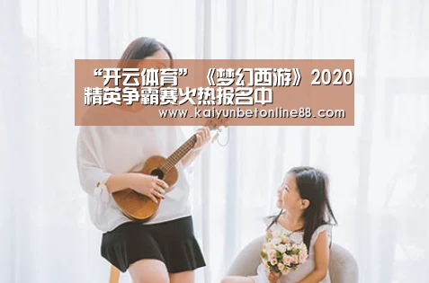 “开云体育”《梦幻西游》2020精英争霸赛火热报名中(图1) 开云竞猜