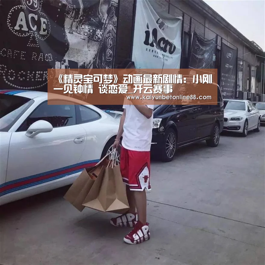 《精灵宝可梦》动画最新剧情:小刚一见钟情 谈恋爱_开云赛事(图1) 开云平台