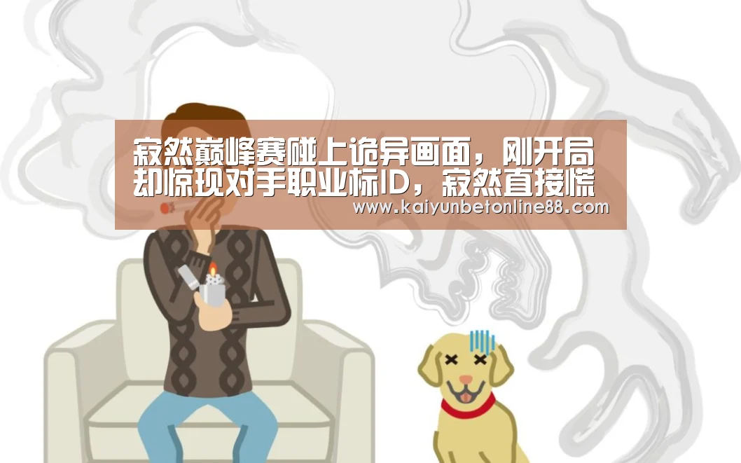 寂然巅峰赛碰上诡异画面,刚开局却惊现对手职业标ID,寂然直接慌了!|开云赛事(图1) 开云平台