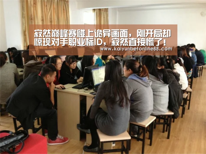 寂然巅峰赛碰上诡异画面,刚开局却惊现对手职业标ID,寂然直接慌了!|开云赛事(图4) 开云竞猜