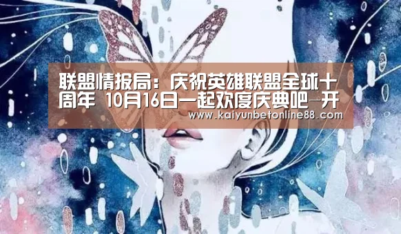 联盟情报局:庆祝英雄联盟全球十周年 10月16日一起欢度庆典吧-开云体育(图1) 开云平台