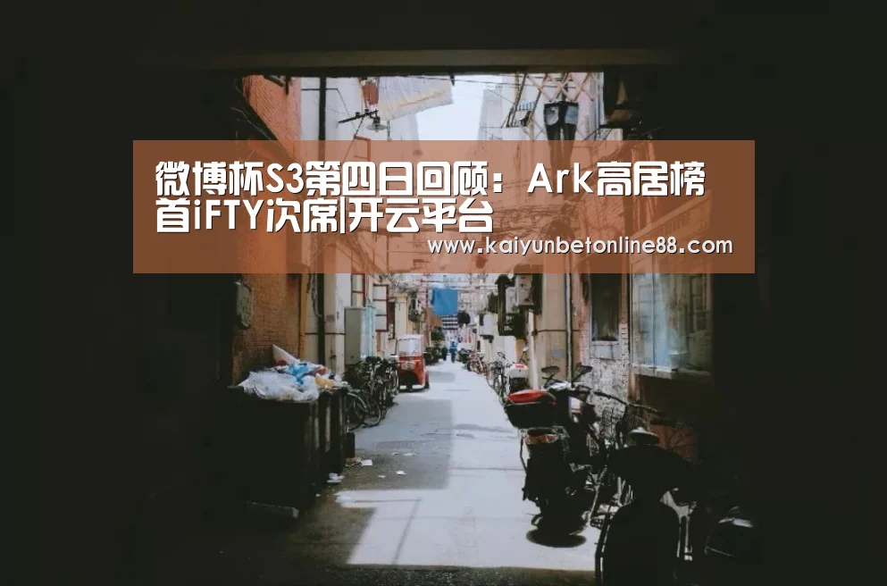 微博杯S3第四日回顾:Ark高居榜首iFTY次席|开云平台(图1) 开云赛事